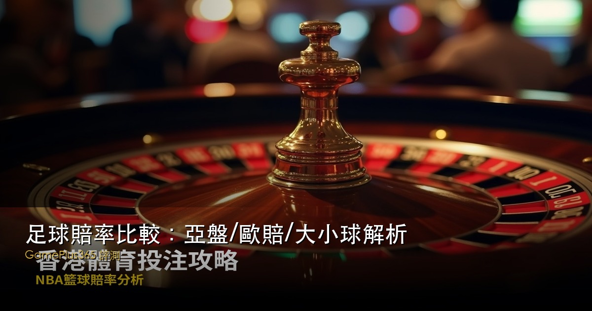 足球賠率比較：亞盤/歐賠/大小球解析